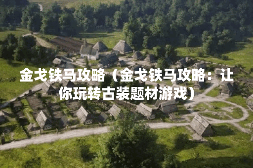 金戈铁马攻略（金戈铁马攻略：让你玩转古装题材游戏）