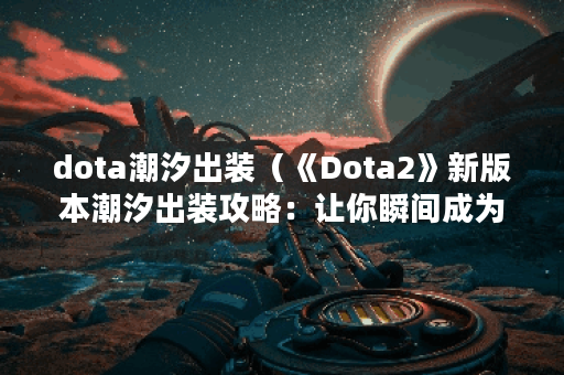 dota潮汐出装（《Dota2》新版本潮汐出装攻略：让你瞬间成为高手！）