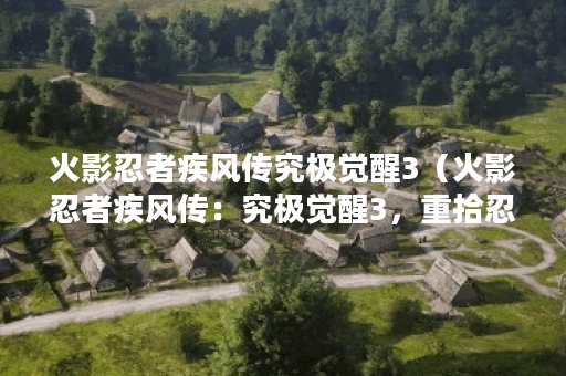 火影忍者疾风传究极觉醒3（火影忍者疾风传：究极觉醒3，重拾忍者的荣