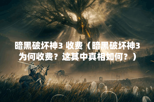 暗黑破坏神3 收费（暗黑破坏神3为何收费？这其中真相如何？）