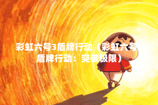 彩虹六号3盾牌行动（彩虹六号3盾牌行动：突破极限）