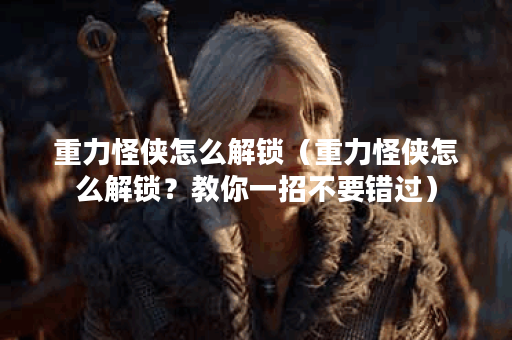 重力怪侠怎么解锁（重力怪侠怎么解锁？教你一招不要错过）