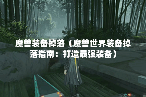 魔兽装备掉落（魔兽世界装备掉落指南：打造最强装备）