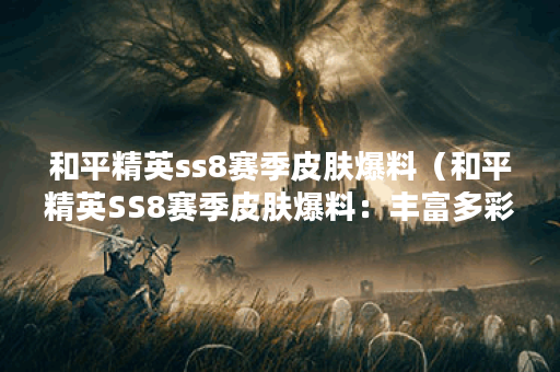和平精英ss8赛季皮肤爆料（和平精英SS8赛季皮肤爆料：丰富多彩的主题