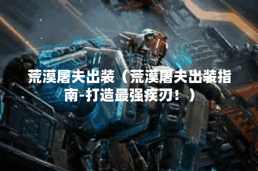 荒漠屠夫出装（荒漠屠夫出装指南-打造最强疾刃！）