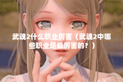 武魂2什么职业厉害（武魂2中哪些职业是最厉害的？）