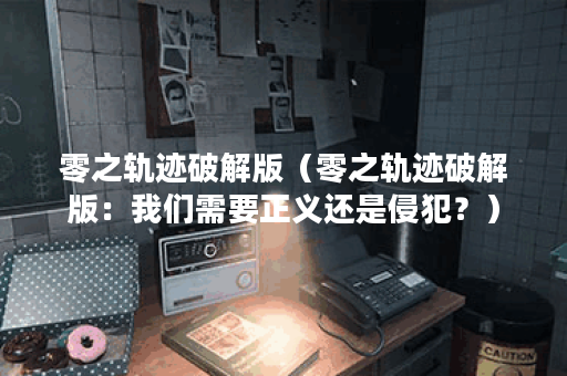 零之轨迹破解版（零之轨迹破解版：我们需要正义还是侵犯？）