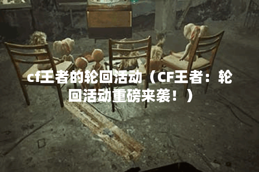 cf王者的轮回活动（CF王者：轮回活动重磅来袭！）