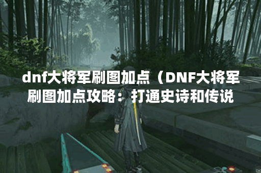 dnf大将军刷图加点（DNF大将军刷图加点攻略：打通史诗和传说难度！）