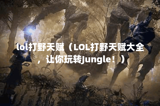 lol打野天赋（LOL打野天赋大全，让你玩转Jungle！）