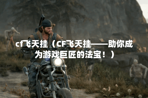 cf飞天挂（CF飞天挂——助你成为游戏巨匠的法宝！）