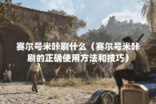 赛尔号米咔刷什么（赛尔号米咔刷的正确使用方法和技巧）