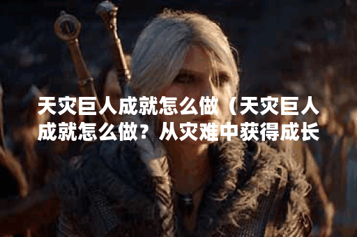 天灾巨人成就怎么做（天灾巨人成就怎么做？从灾难中获得成长的启示
