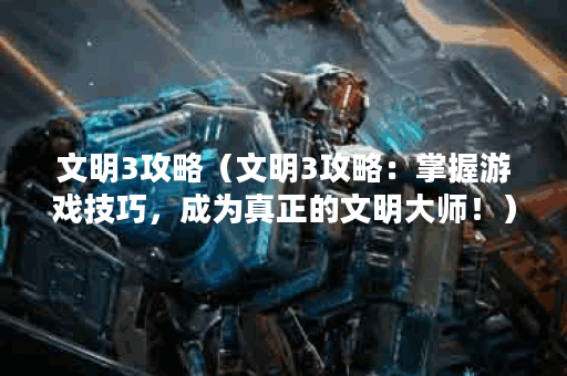 文明3攻略（文明3攻略：掌握游戏技巧，成为真正的文明大师！）