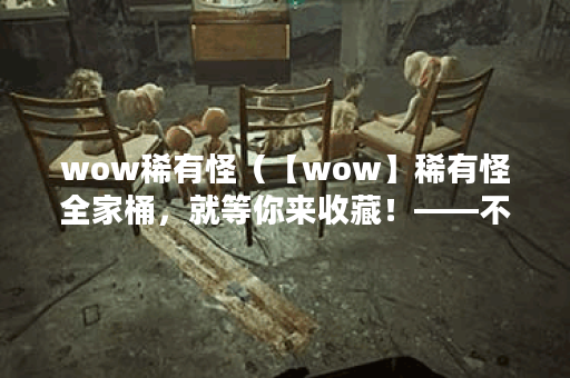 wow稀有怪（【wow】稀有怪全家桶，就等你来收藏！——不少于1000字）