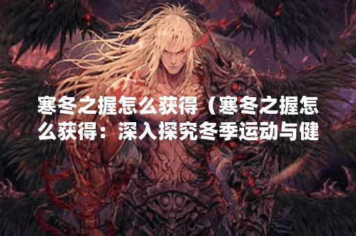 寒冬之握怎么获得（寒冬之握怎么获得：深入探究冬季运动与健康）