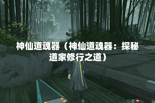 神仙道魂器（神仙道魂器：探秘道家修行之道）