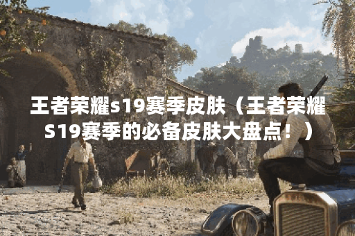 王者荣耀s19赛季皮肤（王者荣耀S19赛季的必备皮肤大盘点！）