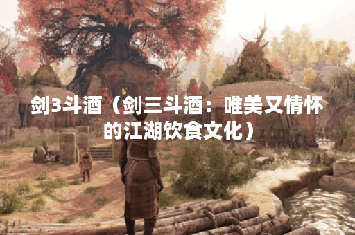 剑3斗酒（剑三斗酒：唯美又情怀的江湖饮食文化）