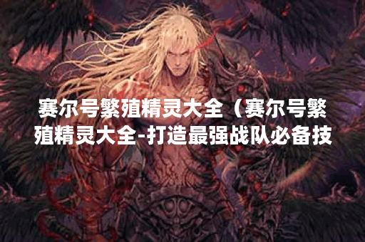 赛尔号繁殖精灵大全（赛尔号繁殖精灵大全-打造最强战队必备技巧）