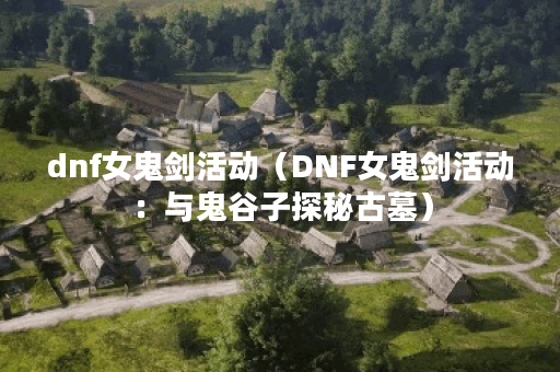 dnf女鬼剑活动（DNF女鬼剑活动：与鬼谷子探秘古墓）