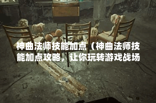 神曲法师技能加点（神曲法师技能加点攻略，让你玩转游戏战场）