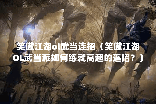 笑傲江湖ol武当连招（笑傲江湖OL武当派如何练就高超的连招？）