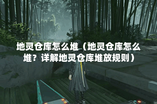 地灵仓库怎么堆（地灵仓库怎么堆？详解地灵仓库堆放规则）