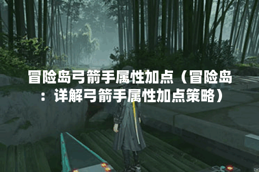 冒险岛弓箭手属性加点（冒险岛：详解弓箭手属性加点策略）