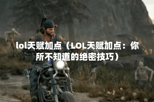 lol天赋加点（LOL天赋加点：你所不知道的绝密技巧）
