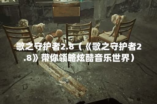 歌之守护者2.8（《歌之守护者2.8》带你领略炫酷音乐世界）