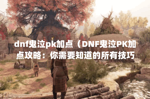 dnf鬼泣pk加点（DNF鬼泣PK加点攻略：你需要知道的所有技巧）