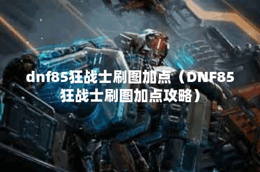 dnf85狂战士刷图加点（DNF85狂战士刷图加点攻略）