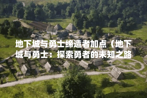 地下城与勇士缔造者加点（地下城与勇士：探索勇者的未知之路）