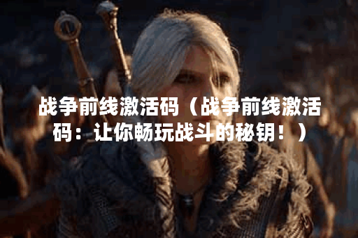 战争前线激活码（战争前线激活码：让你畅玩战斗的秘钥！）