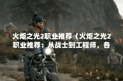 火炬之光2职业推荐（火炬之光2职业推荐：从战士到工程师，各有所长）