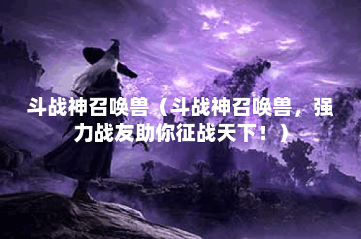 斗战神召唤兽（斗战神召唤兽，强力战友助你征战天下！）
