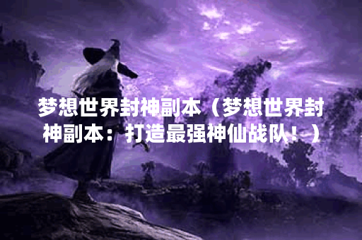 梦想世界封神副本（梦想世界封神副本：打造最强神仙战队！）