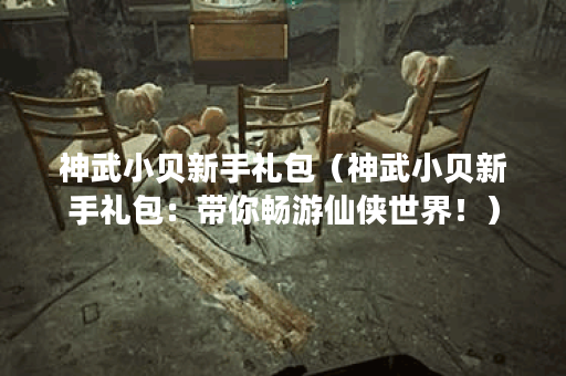 神武小贝新手礼包（神武小贝新手礼包：带你畅游仙侠世界！）