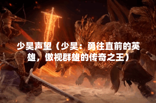 少昊声望（少昊：勇往直前的英雄，傲视群雄的传奇之王）
