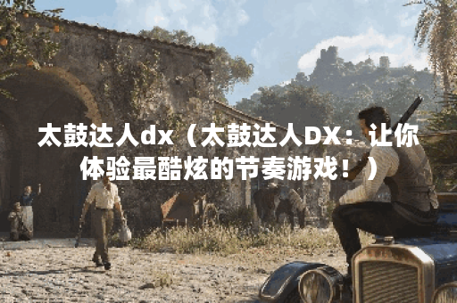 太鼓达人dx（太鼓达人DX：让你体验最酷炫的节奏游戏！）
