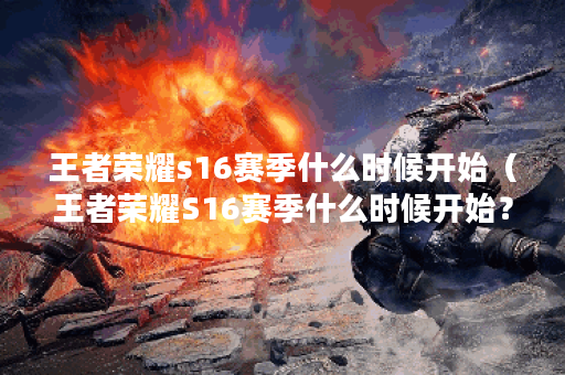 王者荣耀s16赛季什么时候开始（王者荣耀S16赛季什么时候开始？）