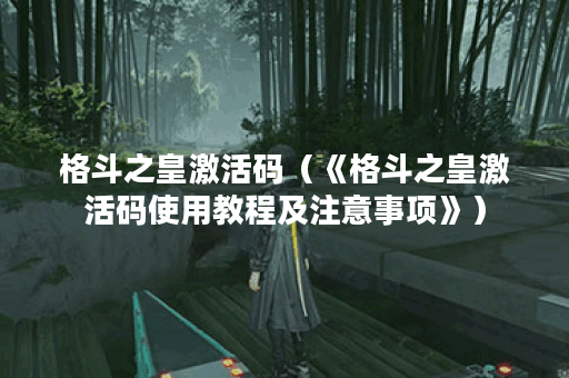 格斗之皇激活码（《格斗之皇激活码使用教程及注意事项》）