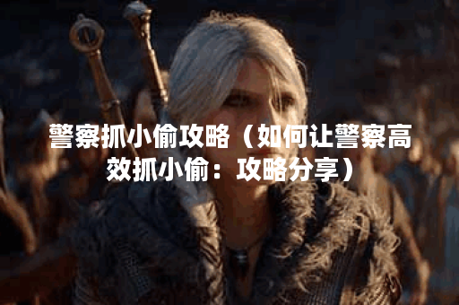 警察抓小偷攻略（如何让警察高效抓小偷：攻略分享）