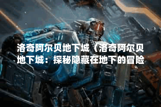 洛奇阿尔贝地下城（洛奇阿尔贝地下城：探秘隐藏在地下的冒险世界）