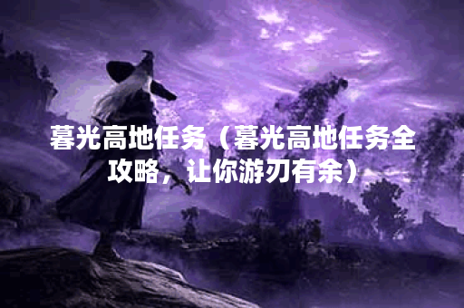 暮光高地任务（暮光高地任务全攻略，让你游刃有余）