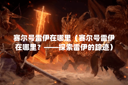 赛尔号雷伊在哪里（赛尔号雷伊在哪里？——探索雷伊的踪迹）