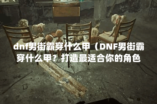 dnf男街霸穿什么甲（DNF男街霸穿什么甲？打造最适合你的角色风格！）