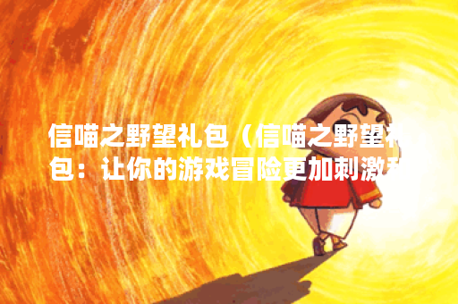 信喵之野望礼包（信喵之野望礼包：让你的游戏冒险更加刺激和有趣）