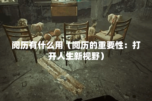 阅历有什么用（阅历的重要性：打开人生新视野）